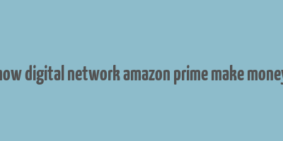 how digital network amazon prime make money