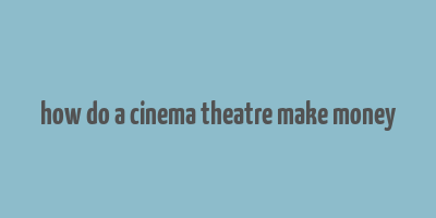 how do a cinema theatre make money