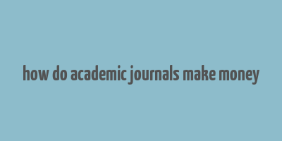 how do academic journals make money