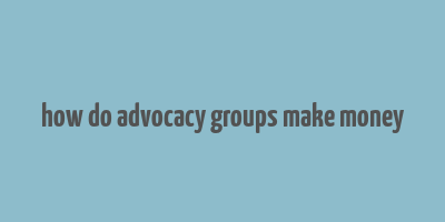 how do advocacy groups make money