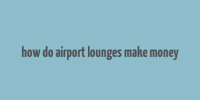 how do airport lounges make money