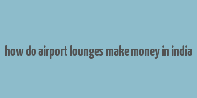 how do airport lounges make money in india