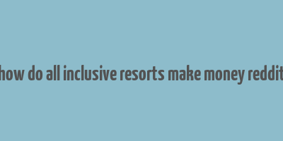 how do all inclusive resorts make money reddit