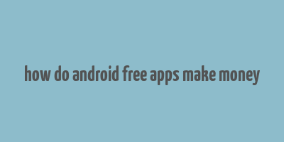 how do android free apps make money