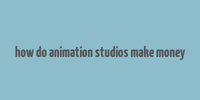 how do animation studios make money