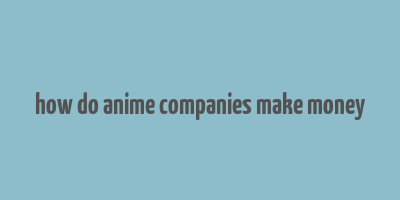 how do anime companies make money