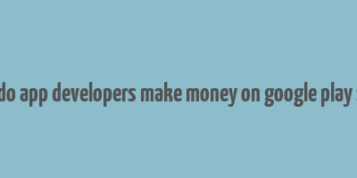 how do app developers make money on google play store