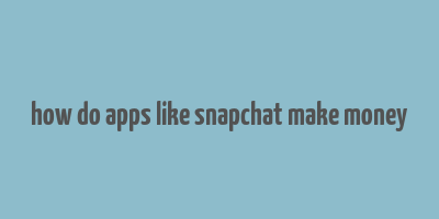 how do apps like snapchat make money