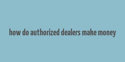 how do authorized dealers make money