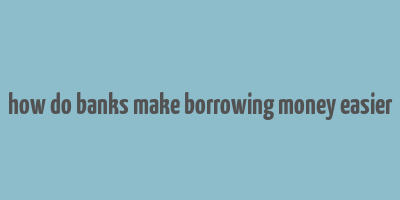 how do banks make borrowing money easier