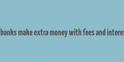 how do banks make extra money with fees and interest rates