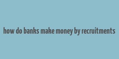 how do banks make money by recruitments