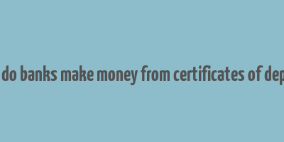 how do banks make money from certificates of deposit