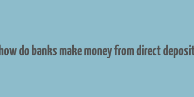 how do banks make money from direct deposit