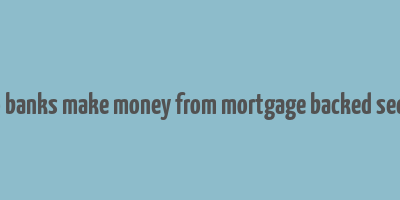 how do banks make money from mortgage backed securities