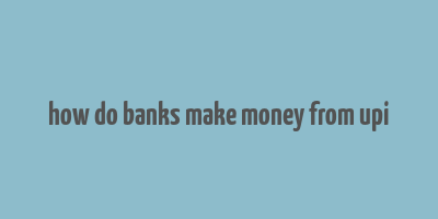 how do banks make money from upi