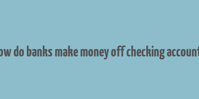 how do banks make money off checking accounts