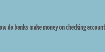 how do banks make money on checking accounts