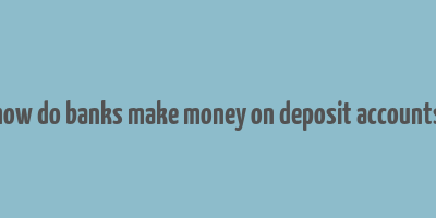 how do banks make money on deposit accounts