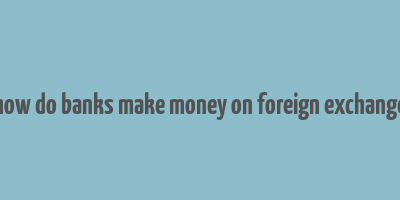 how do banks make money on foreign exchange