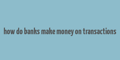 how do banks make money on transactions