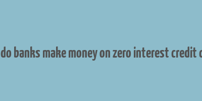 how do banks make money on zero interest credit cards