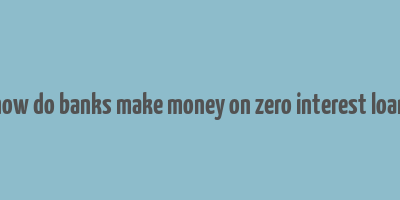 how do banks make money on zero interest loan