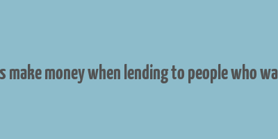 how do banks make money when lending to people who want to borrow