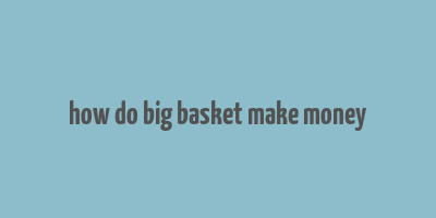 how do big basket make money