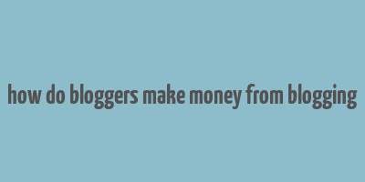 how do bloggers make money from blogging