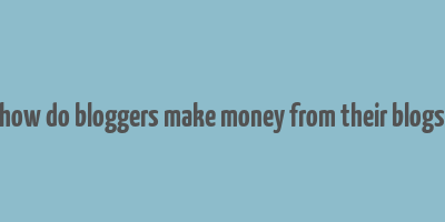 how do bloggers make money from their blogs