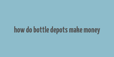 how do bottle depots make money