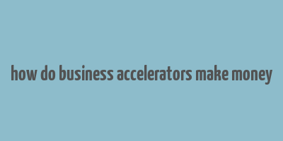 how do business accelerators make money