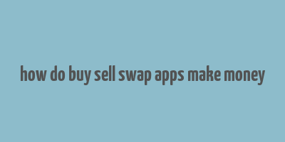 how do buy sell swap apps make money