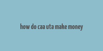 how do caa uta make money