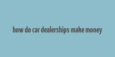 how do car dealerships make money