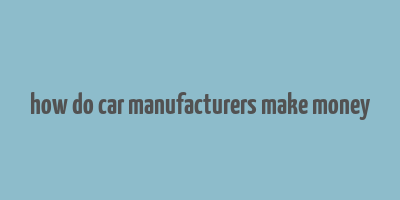 how do car manufacturers make money