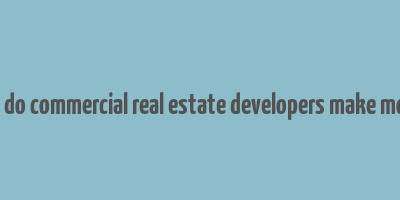 how do commercial real estate developers make money