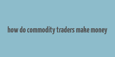 how do commodity traders make money