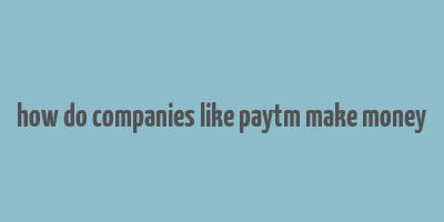 how do companies like paytm make money