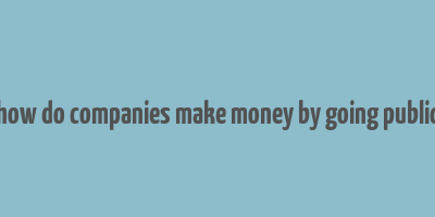 how do companies make money by going public