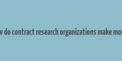 how do contract research organizations make money