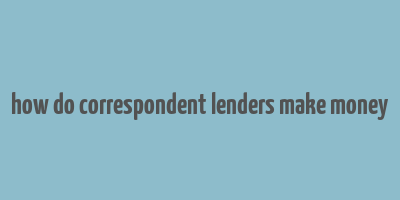 how do correspondent lenders make money