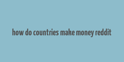 how do countries make money reddit