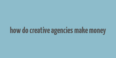 how do creative agencies make money