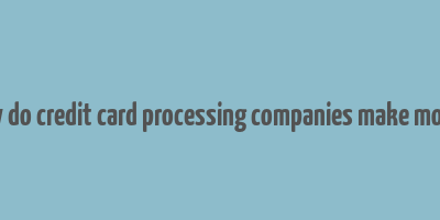 how do credit card processing companies make money