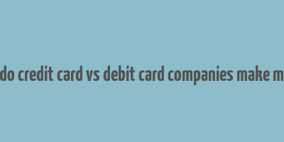 how do credit card vs debit card companies make money