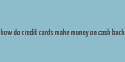 how do credit cards make money on cash back