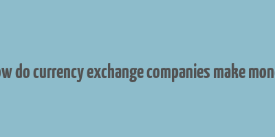 how do currency exchange companies make money