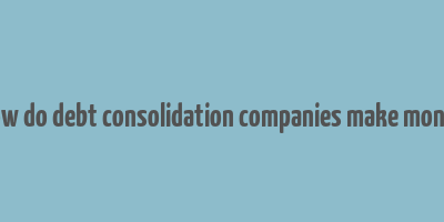 how do debt consolidation companies make money